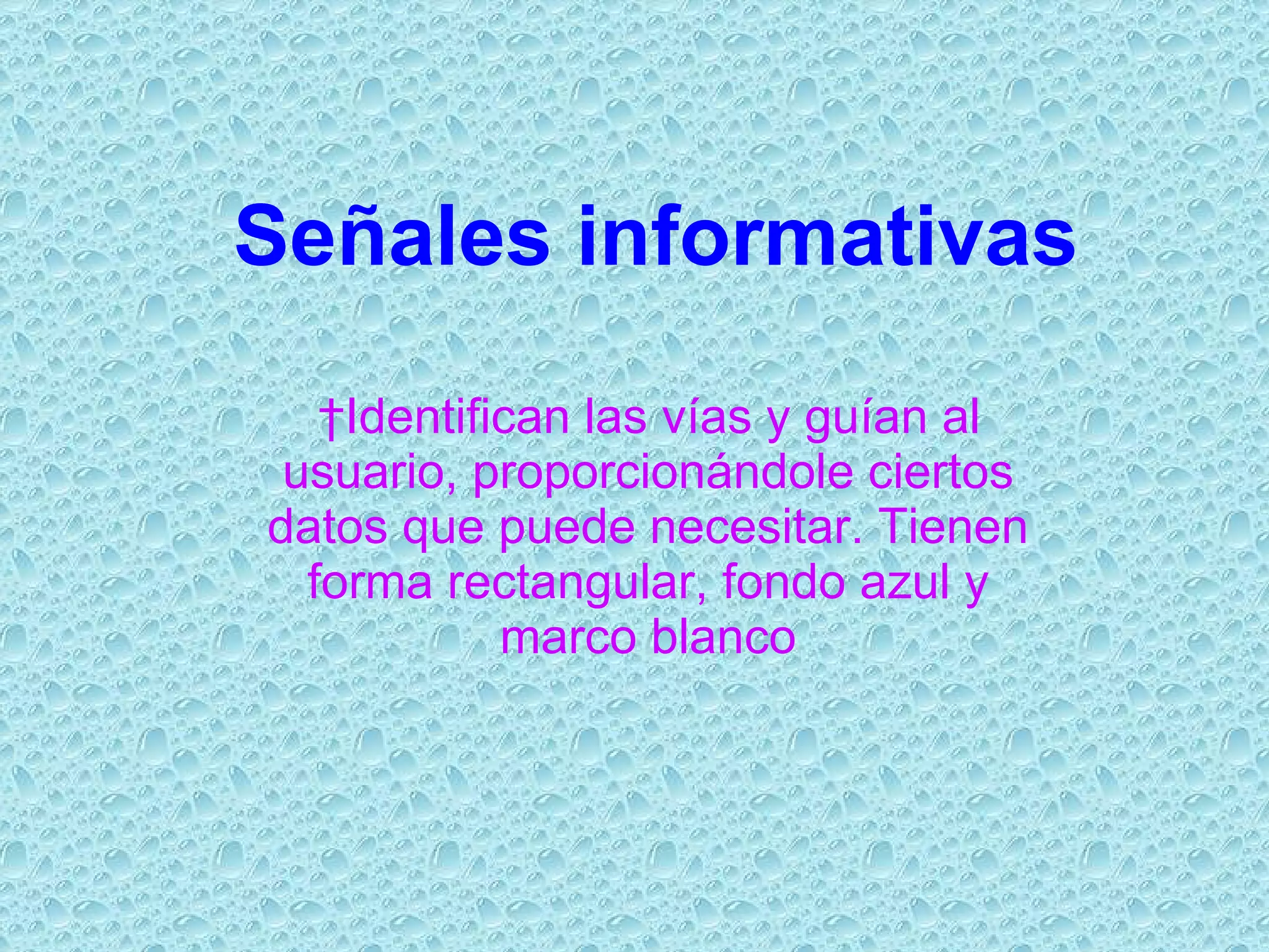 Señales informativas Identifican las vías y guían al usuario, proporcionándole ciertos datos que puede necesitar. Tienen forma rectangular, fondo azul y marco blanco