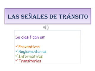 LAS SEÑALES DE TRÁNSITOLAS SEÑALES DE TRÁNSITO
Se clasifican en:
Preventivas
Reglamentarias
Informativas
Transitorias
 