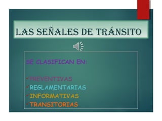 LAS SEÑALES DE TRÁNSITO
SE CLASIFICAN EN:
PREVENTIVAS
REGLAMENTARIAS
INFORMATIVAS
TRANSITORIAS
 