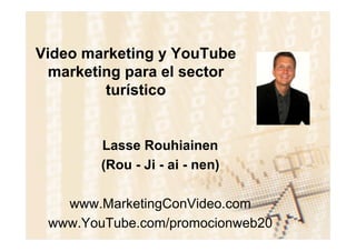 Video marketing y YouTube
  marketing para el sector
         turístico


        Lasse Rouhiainen
        (Rou - Ji - ai - nen)

   www.MarketingConVideo.com
 www.YouTube.com/promocionweb20
 