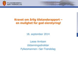 Kravet om årlig tilstandsrapport – en mulighet for god eierstyring! 
18. september 2014 
Lasse Arntsen 
Utdanningsdirektør 
Fylkesmannen i Sør-Trøndelag  