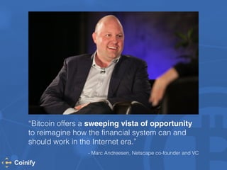 “Bitcoin offers a sweeping vista of opportunity 
to reimagine how the financial system can and 
should work in the Internet era.” 
- Marc Andreesen, Netscape co-founder and VC 
 