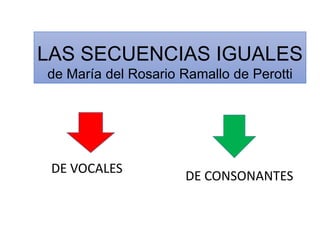 LAS SECUENCIAS IGUALES
de María del Rosario Ramallo de Perotti
DE VOCALES
DE CONSONANTES
 