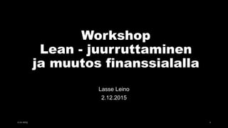 Workshop
Lean - juurruttaminen
ja muutos finanssialalla
Lasse Leino
2.12.2015
2.12.2015 1
 