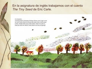 En la asignatura de inglés trabajamos con el cuento
The Tiny Seed de Eric Carle.
 