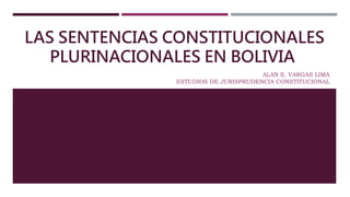 LAS SENTENCIAS CONSTITUCIONALES
PLURINACIONALES EN BOLIVIA
ALAN E. VARGAS LIMA
ESTUDIOS DE JURISPRUDENCIA CONSTITUCIONAL
 