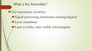 What is the Transmitter?
The transmitter involves:
Signal processing electronics (analog/digital)
Laser modulator
Laser (visible, near visible wavelengths)
 