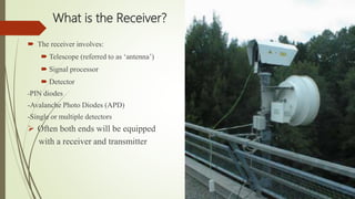 What is the Receiver?
 The receiver involves:
 Telescope (referred to as ‘antenna’)
 Signal processor
 Detector
-PIN diodes
-Avalanche Photo Diodes (APD)
-Single or multiple detectors
 Often both ends will be equipped
with a receiver and transmitter
 