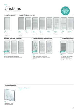 Gala


Cristales                                                                                                                  Para más
                                                                                                                         información
                                                                                                                       de los cristales,
                                                                                                                        consulte las
                                                                                                                            páginas
                                                                                                                            16 y 18
Cristal Transparente              Cristales Matizados Estándar




VT                                VM             ST           BH               RV               SQ         AD        PO                TO
Cristal                           Cristal        Strip        Bandas           Rayas            Square     Ajedrez   Poppy             Topos
templado                          templado                    horizontales     verticales                  y damas
transparente                      matizado


Cristales Matizados Especiales                                Cristales Matizados Personalizados                     Cristales Serigrafiados




        los                                                           los                                                    los
Ejemp                                                         Ejemp                                                  Ejemp


ME                                                            MP                                                     CS
Diseño compuesto de combinaciones                             Diseño proporcionado por el cliente.                   Los marcados con pueden
y variaciones de formas geométricas simples.                  Presupuesto según características técnicas             serigrafiarse en negro
                                                              del diseño.                                            y en blanco. Personalizados,
                                                                                                                     consultar factibilidad técnica.




Tratamiento Aquanet
                                  Se puede aplicar
                                  en cualquiera de nuestros
                                  cristales.




AQ
Tratamiento de sellado
antical y antimanchas


                                                                                                                                                  127
 