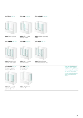 Gala Morar      Pág. 135       Gala Ness     Pág. 135      Gala Michigan       Pág. 136




Bañera 1 panel practicable     Bañera 1 fijo + 1 panel     Bañera 2 puertas practicables
                               practicable en línea        en línea


Gala Turkana       Pág. 136    Gala Chad     Pág. 137      Gala Huron      Pág. 137




Bañera 2 fijos + 1 puerta      Bañera 1 fijo + 2 puertas   Bañera 2 fijos + 2 puertas
practicable central en línea   practicables en línea       practicables centrales en línea


Gala Matana     Pág. 138       Gala Aral   Pág. 138                                          Estos dos modelos nunca
Sólo para combinar con         Sólo para combinar                                            pueden ir solos, siempre
Gala Matana y Gala Aral        con Gala Matana                                               se tienen que combinar con
                                                                                             otros (se especifica debajo
                                                                                             del nombre del modelo).

                                                                                             En caso de querer solamente
                                                                                             un fijo, consultar la familia
                                                                                             Space.




Bañera 1 fijo + 1 puerta       Bañera lateral fijo para
practicable en línea para      combinar a 90º
combinar a 90º




                                                                                                                       129
 