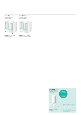 Luna Atlas Pág. 241        Luna Doerfel   Pág. 241
Se puede combinar          Se puede combinar
con Luna Lacus             con Luna Lacus




Bañera 1 fijo + 1 puerta   Bañera 2 fijos + 2 puertas
corredera en línea         correderas centrales en línea




                                                           Luna Lacus Pág. 242
                                                           Sólo para combinar
                                                           con todos los modelos     Sólo se
                                                           Luna de bañera        puede instalar
                                                                                 en los vértices
                                                                                 marcados con
                                                                                     un topo




                                                                                         Este modelo nunca puede
                                                                                         ir solo, siempre se tiene
                                                                                         que combinar con otro.

                                                           Bañera lateral fijo para      En caso de querer
                                                           añadir a 90º                  solamente un fijo, consultar
                                                                                         la familia Space.
                                                                                                                     237
 