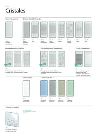 Nerta


Cristales                                                                                                                          Para más
                                                                                                                                 información
                                                                                                                               de los cristales,
                                                                                                                                 consulte las
                                                                                                                                 páginas 16,
                                                                                                                                    17 y 18
Cristal Transparente               Cristales Matizados Estándar




VT                                 VM             ST          BH               RV                SQ            AD            PO                TO
Cristal                            Cristal        Strip       Bandas           Rayas             Square        Ajedrez       Poppy             Topos
templado                           templado                   horizontales     verticales                      y damas
transparente                       matizado


Cristales Matizados Especiales                                Cristales Matizados Personalizados                             Cristales Serigraﬁados




        los                                                           los                                                            los
Ejemp                                                         Ejemp                                                          Ejemp


ME                                                            MP                                                             CS
Diseño compuesto de combinaciones                             Diseño proporcionado por el cliente.                           Los marcados con pueden
y variaciones de formas geométricas simples.                  Presupuesto según características técnicas                     serigraﬁarse en negro
                                                              del diseño.                                                    y en blanco. Personalizados,
                                                                                                                             consultar factibilidad técnica.

                                  Cristal TopKlar    ®
                                                              Cristales TopColor       ®




                                  TK                          TA               TG                TB            TV
                                  Cristal super               Cristal con      Cristal con       Cristal con   Cristal con
                                  transparente                tono azul        tono gris         tono bronce   tono verde



Tratamiento Aquanet
                                  Se puede aplicar
                                  en cualquiera de nuestros
                                  cristales.




AQ
Tratamiento de sellado
antical y antimanchas
 