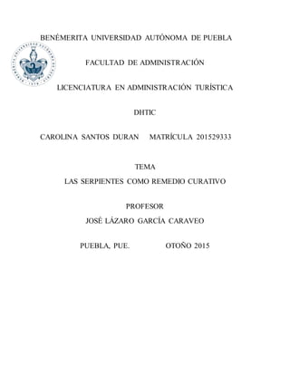 BENÉMERITA UNIVERSIDAD AUTÓNOMA DE PUEBLA
FACULTAD DE ADMINISTRACIÓN
LICENCIATURA EN ADMINISTRACIÓN TURÍSTICA
DHTIC
CAROLINA SANTOS DURAN MATRÍCULA 201529333
TEMA
LAS SERPIENTES COMO REMEDIO CURATIVO
PROFESOR
JOSÉ LÁZARO GARCÍA CARAVEO
PUEBLA, PUE. OTOÑO 2015
 