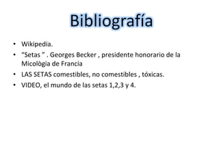 • Wikipedia. 
• “Setas ” . Georges Becker , presidente honorario de la 
Micològia de Francia 
• LAS SETAS comestibles, no comestibles , tóxicas. 
• VIDEO, el mundo de las setas 1,2,3 y 4. 
 