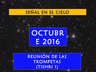 SEÑAL EN EL CIELO
OCTUBR
E 2016
REUNIÓN DE LAS
TROMPETAS
(TISHRI 1)
 