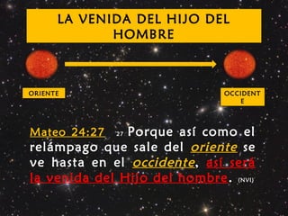 OCCIDENT
E
ORIENTE
Mateo 24:27 27 Porque así como el
relámpago que sale del oriente se
ve hasta en el occidente, así será
la venida del Hijo del hombre. (NVI)
LA VENIDA DEL HIJO DEL
HOMBRE
 