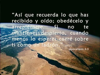 “Así que recuerda lo que has
recibido y oído; obedécelo y
arrepiéntete. Si no te
mantienes despierto, cuando
menos lo esperes caeré sobre
ti como un ladrón.” (NVI)
Apocalipsis 3:3
 