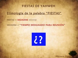 FIESTAS DE YAHWEH
Etimología de la palabra “FIESTAS”
FIESTAS = MOADIM ()
MOADIM = “TIEMPO DESIGNADO PARA REUNIÓN”
¿?
 