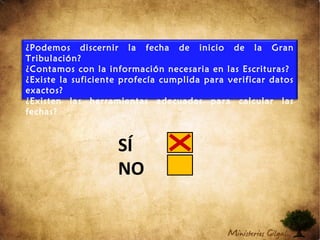 ¿Podemos discernir la fecha de inicio de la Gran
Tribulación?
¿Contamos con la información necesaria en las Escrituras?
¿Existe la suficiente profecía cumplida para verificar datos
exactos?
¿Existen las herramientas adecuadas para calcular las
fechas?
SÍ
NO
 