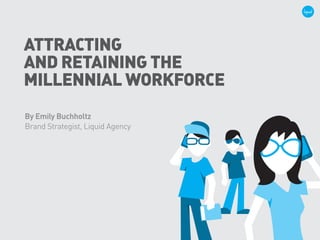 ATTRACTING
AND RETAINING THE
MILLENNIAL WORKFORCE
By Emily Buchholtz
Brand Strategist, Liquid Agency
 