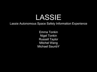 LASSIE
Lassie Autonomous Space Safety Information Experience
Emma Tonkin
Nigel Tonkin
Russell Taylor
Mitchel Wang
Michael SaunbY
 