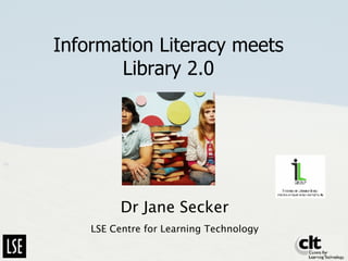 Information Literacy meets Library 2.0 Dr Jane Secker LSE Centre for Learning Technology 