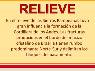 En el relieve de las Sierras Pampeanas tuvo
      gran influencia la formación de la
    Cordillera de los Andes. Las fracturas
      producidas en el borde del macizo
      cristalino de Brasilia tienen rumbo
  predominante Norte-Sur y delimitan los
            bloques del basamento.
 