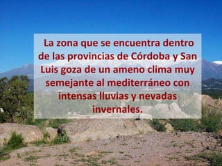 La zona que se encuentra dentro
de las provincias de Córdoba y San
Luis goza de un ameno clima muy
 semejante al mediterráneo con
     intensas lluvias y nevadas
            invernales.
 