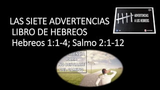 LAS SIETE ADVERTENCIAS
LIBRO DE HEBREOS
Hebreos 1:1-4; Salmo 2:1-12
 