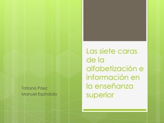 Las siete caras de la alfabetización e información en la enseñanza superior Tatiana Páez Manuel Espíndola 