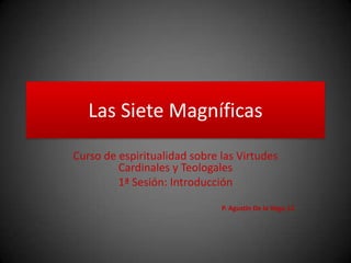 Las Siete Magníficas
Curso de espiritualidad sobre las Virtudes
Cardinales y Teologales
1ª Sesión: Introducción
P. Agustín De la Vega, LC
 