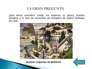 ¿Qué obras considera usted, sin importar su época, pueden
añadirse a la lista de maravillas de Antípatro de Sidón? Explique
por qué.




              Jardines colgantes de Babilonia             Menú
 