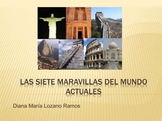 LAS SIETE MARAVILLAS DEL MUNDO
ACTUALES
Diana María Lozano Ramos
 