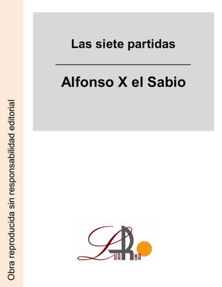 Las siete partidas
Alfonso X el Sabio
Obra
reproducida
sin
responsabilidad
editorial
 
