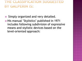 Simply organized and very detailed.
 His manual "Stylistics" published in 1971
includes following subdivision of expressive
means and stylistic devices based on the
level-oriented approach:


 