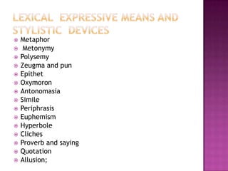 


















Metaphor
Metonymy
Polysemy
Zeugma and pun
Epithet
Oxymoron
Antonomasia
Simile
Periphrasis
Euphemism
Hyperbole
Cliches
Proverb and saying
Quotation
Allusion;

 
