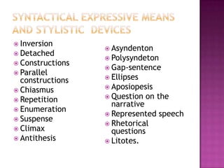  Inversion
 Detached
 Constructions
 Parallel

constructions
 Chiasmus
 Repetition
 Enumeration
 Suspense
 Climax
 Antithesis

 Asyndenton
 Polysyndeton
 Gap-sentence
 Ellipses
 Aposiopesis
 Question

on the

narrativе
 Represented speech
 Rhetorical
questions
 Litotes.

 