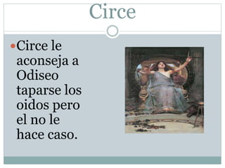 Circe
Circe le
aconseja a
Odiseo
taparse los
oidos pero
el no le
hace caso.
 