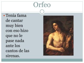 Orfeo
 Tenía fama
de cantar
muy bien
con eso hizo
que no le
pase nada
ante los
cantos de las
sirenas.
 