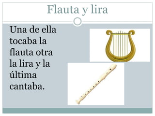 Flauta y lira
Una de ella
tocaba la
flauta otra
la lira y la
última
cantaba.
 