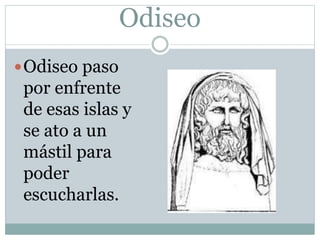 Odiseo
Odiseo paso
por enfrente
de esas islas y
se ato a un
mástil para
poder
escucharlas.
 