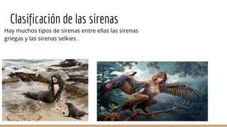 Clasificación de las sirenas
Hay muchos tipos de sirenas entre ellas las sirenas
griegas y las sirenas selkies .
 