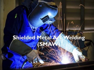 Shielded Metal Arc Welding
(SMAW)
 