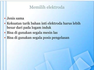 Memilih elektroda
 Jenis sama
 Kekuatan tarik bahan inti elektroda harus lebih
besar dari pada logam induk
 Bisa di gunakan segala mesin las
 Bisa di gunakan segala posis pengelasan
 