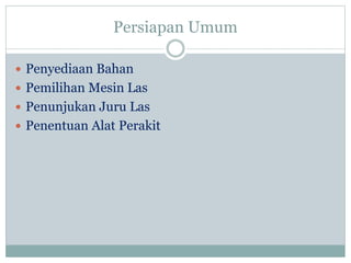 Persiapan Umum
 Penyediaan Bahan
 Pemilihan Mesin Las
 Penunjukan Juru Las
 Penentuan Alat Perakit
 