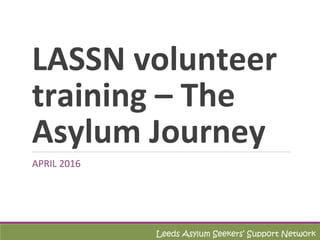 LASSN volunteer
training – The
Asylum Journey
APRIL 2016
Leeds Asylum Seekers’ Support Network
 