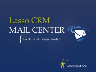 Lasso CRM 
MAIL CENTER 
{ 
Create, Send, Engage, Analyze 
LASSOCRM.COM 
 