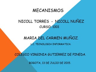 MECANISMOS
NICOLL TORRES - NICOLL NUÑEZ
CURSO: 1001
MARIA DEL CARMEN MUÑOZ.
L.C. TECNOLOGIA INFORMATICA.
COLEGIO VIRGINIA GUTIERREZ DE PINEDA.
BOGOTA, 13 DE JULIO DE 2015.
 
