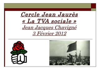 Cercle Jean Jaurès « La TVA sociale » Jean Jacques Chavigné 3 Février 2012 