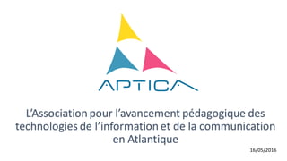 L’Association pour l’avancement pédagogique des
technologies de l’information et de la communication
en Atlantique
16/05/2016
 